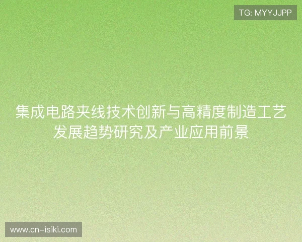 集成电路夹线技术创新与高精度制造工艺发展趋势研究及产业应用前景